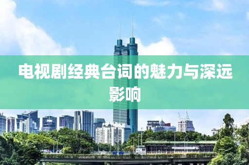 电视剧经典台词的魅力与深远影响