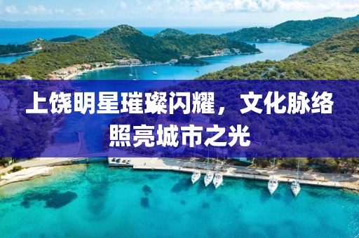 上饶明星璀璨闪耀，文化脉络照亮城市之光