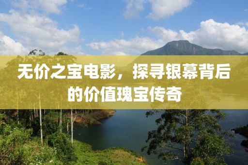 无价之宝电影，探寻银幕背后的价值瑰宝传奇