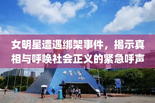 女明星遭遇绑架事件，揭示真相与呼唤社会正义的紧急呼声