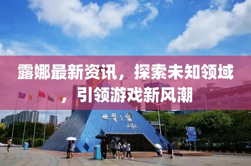 露娜最新资讯，探索未知领域，引领游戏新风潮