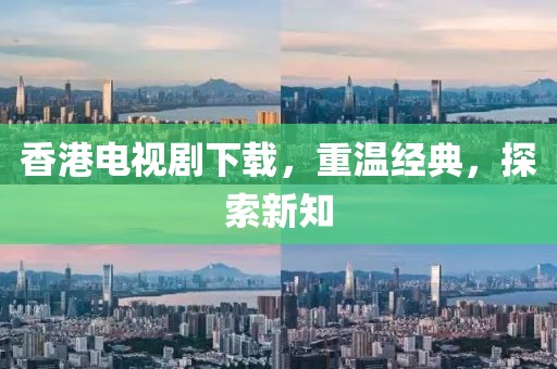 香港电视剧下载，重温经典，探索新知