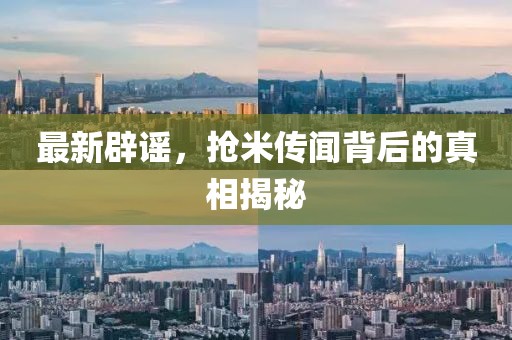 最新辟谣，抢米传闻背后的真相揭秘