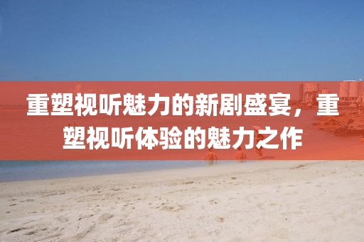 重塑视听魅力的新剧盛宴，重塑视听体验的魅力之作