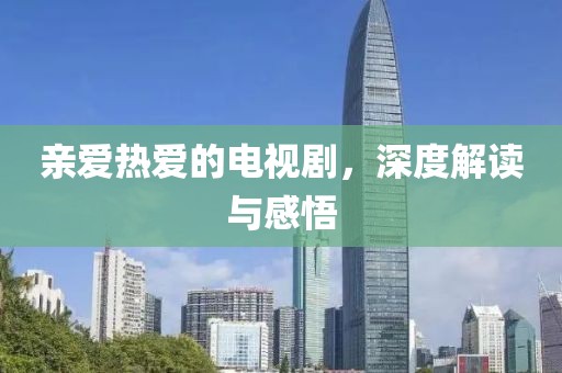 亲爱热爱的电视剧，深度解读与感悟