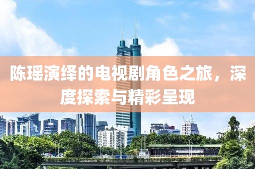 陈瑶演绎的电视剧角色之旅，深度探索与精彩呈现