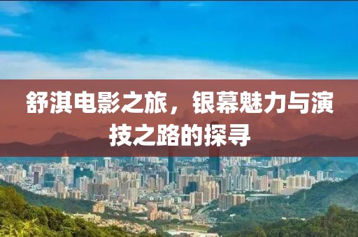 舒淇电影之旅，银幕魅力与演技之路的探寻