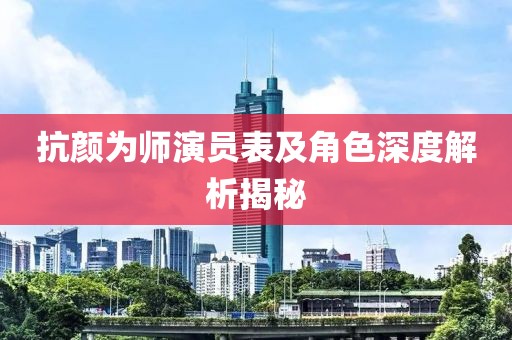 抗颜为师演员表及角色深度解析揭秘
