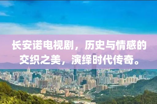 长安诺电视剧，历史与情感的交织之美，演绎时代传奇。