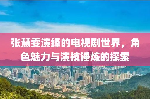 张慧雯演绎的电视剧世界，角色魅力与演技锤炼的探索