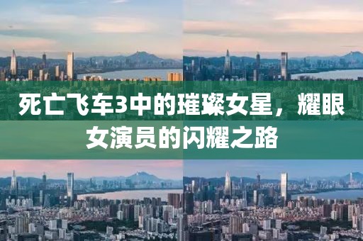 死亡飞车3中的璀璨女星，耀眼女演员的闪耀之路
