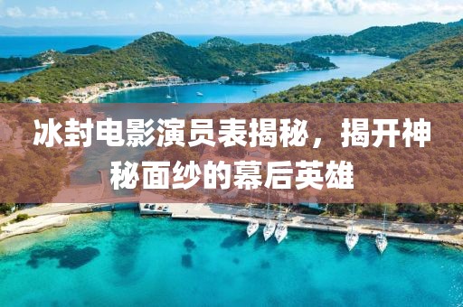 冰封电影演员表揭秘，揭开神秘面纱的幕后英雄
