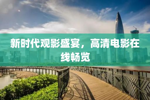 新时代观影盛宴，高清电影在线畅览