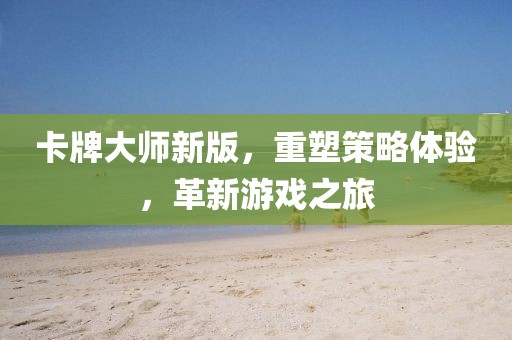 卡牌大师新版，重塑策略体验，革新游戏之旅