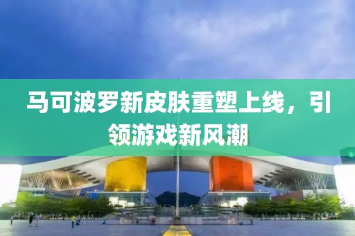 马可波罗新皮肤重塑上线，引领游戏新风潮