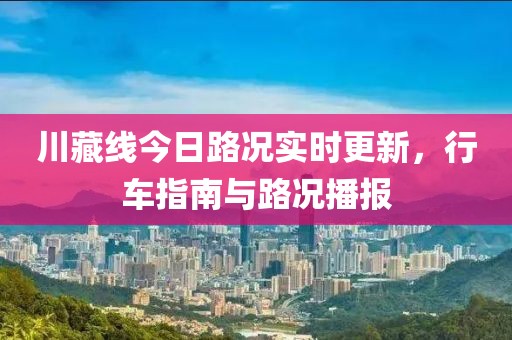 川藏线今日路况实时更新，行车指南与路况播报