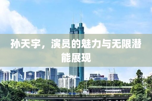 孙天宇，演员的魅力与无限潜能展现