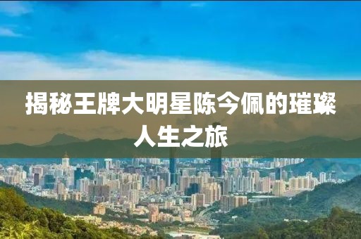揭秘王牌大明星陈今佩的璀璨人生之旅