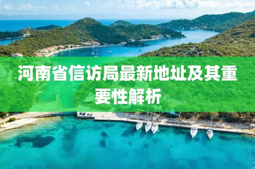 河南省信访局最新地址及其重要性解析