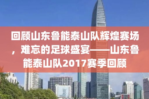 回顾山东鲁能泰山队辉煌赛场，难忘的足球盛宴——山东鲁能泰山队2017赛季回顾