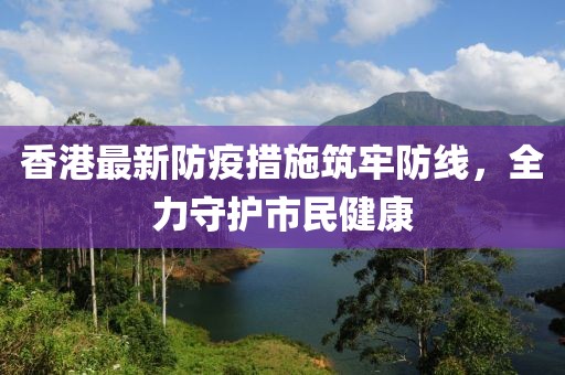 香港最新防疫措施筑牢防线，全力守护市民健康