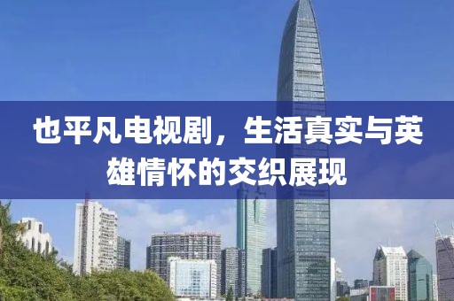 也平凡电视剧，生活真实与英雄情怀的交织展现
