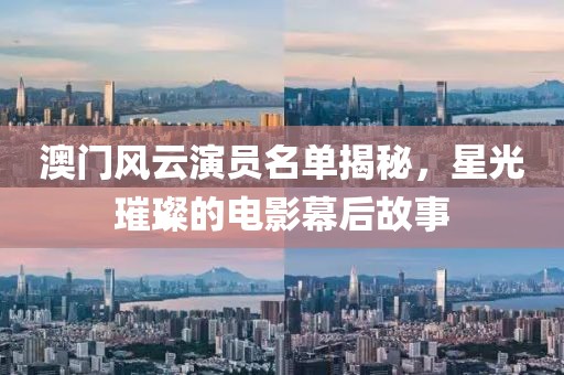 澳门风云演员名单揭秘，星光璀璨的电影幕后故事