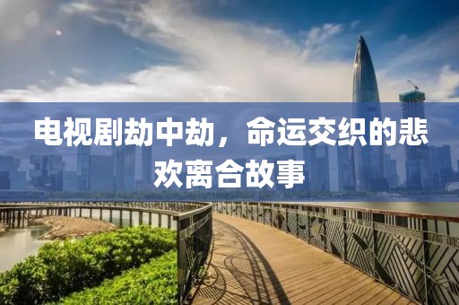 电视剧劫中劫，命运交织的悲欢离合故事