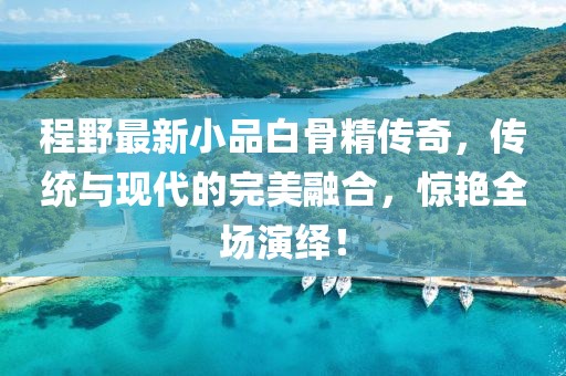 程野最新小品白骨精传奇，传统与现代的完美融合，惊艳全场演绎！
