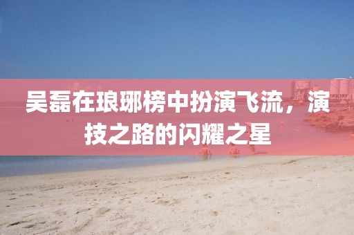 吴磊在琅琊榜中扮演飞流，演技之路的闪耀之星