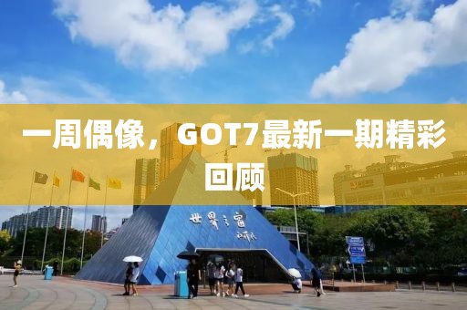 一周偶像，GOT7最新一期精彩回顾