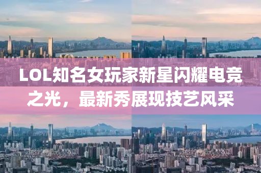 LOL知名女玩家新星闪耀电竞之光，最新秀展现技艺风采