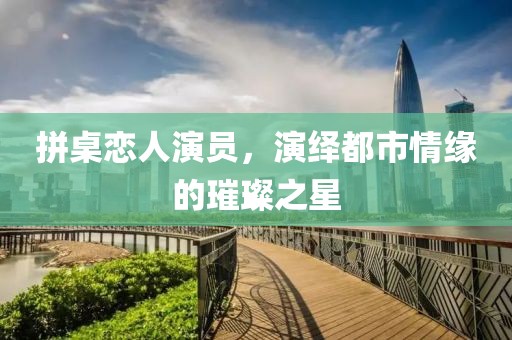 拼桌恋人演员，演绎都市情缘的璀璨之星