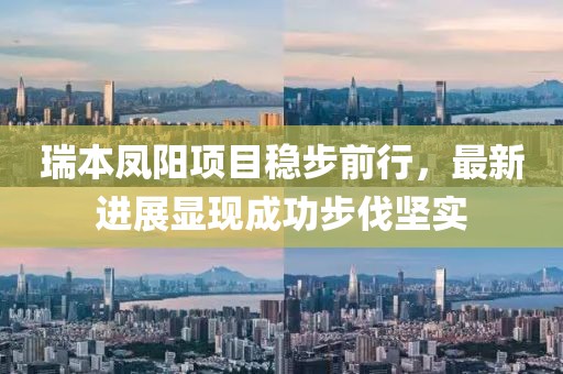 瑞本凤阳项目稳步前行，最新进展显现成功步伐坚实