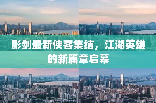 影剑最新侠客集结，江湖英雄的新篇章启幕