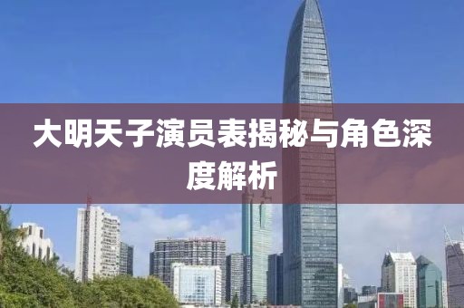 大明天子演员表揭秘与角色深度解析