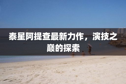 泰星阿提查最新力作，演技之巅的探索