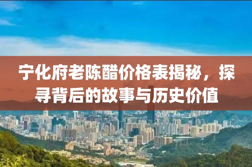 宁化府老陈醋价格表揭秘，探寻背后的故事与历史价值