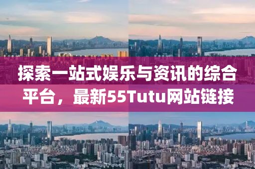 探索一站式娱乐与资讯的综合平台，最新55Tutu网站链接