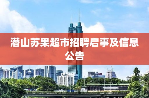 潜山苏果超市招聘启事及信息公告