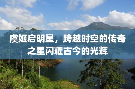 虞姬启明星，跨越时空的传奇之星闪耀古今的光辉