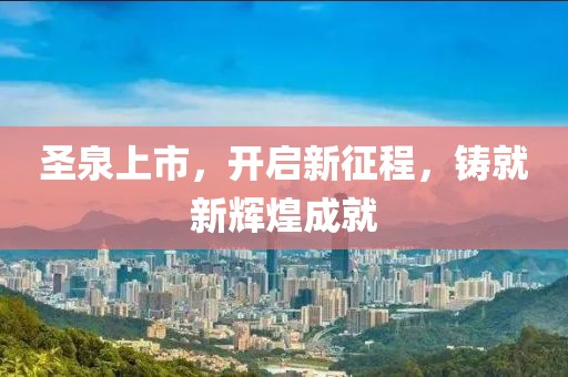 圣泉上市，开启新征程，铸就新辉煌成就