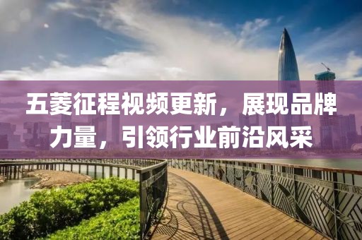 五菱征程视频更新，展现品牌力量，引领行业前沿风采