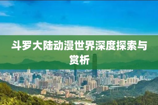 斗罗大陆动漫世界深度探索与赏析