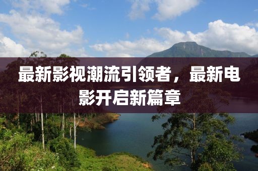最新影视潮流引领者，最新电影开启新篇章