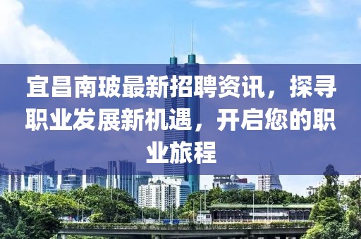 宜昌南玻最新招聘资讯，探寻职业发展新机遇，开启您的职业旅程