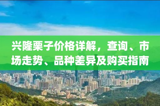 兴隆栗子价格详解，查询、市场走势、品种差异及购买指南