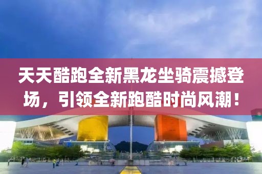 天天酷跑全新黑龙坐骑震撼登场，引领全新跑酷时尚风潮！